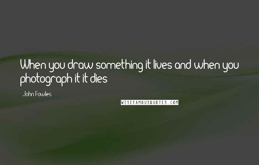John Fowles Quotes: When you draw something it lives and when you photograph it it dies