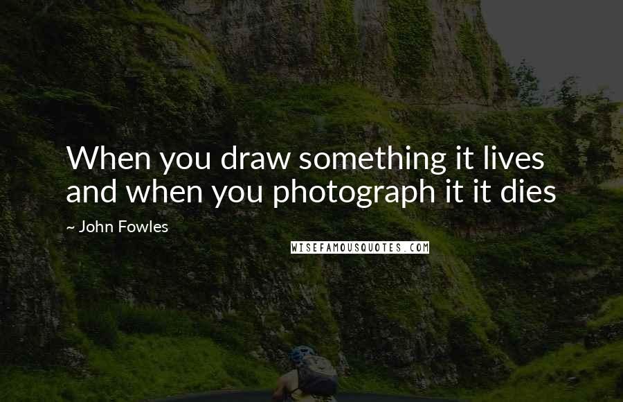 John Fowles Quotes: When you draw something it lives and when you photograph it it dies