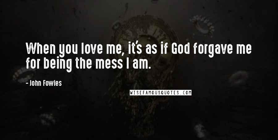 John Fowles Quotes: When you love me, it's as if God forgave me for being the mess I am.