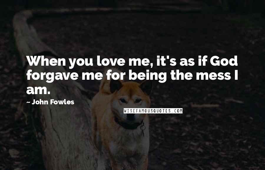John Fowles Quotes: When you love me, it's as if God forgave me for being the mess I am.