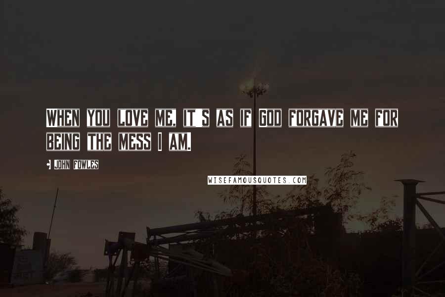 John Fowles Quotes: When you love me, it's as if God forgave me for being the mess I am.