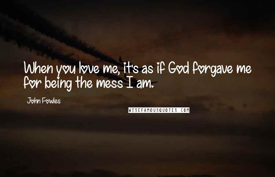 John Fowles Quotes: When you love me, it's as if God forgave me for being the mess I am.