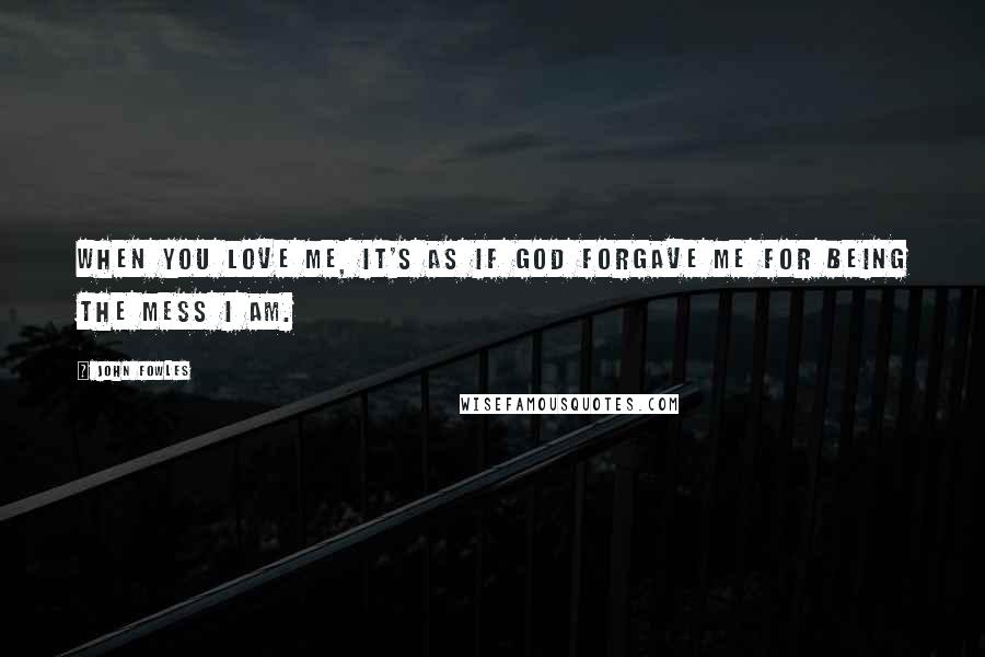 John Fowles Quotes: When you love me, it's as if God forgave me for being the mess I am.