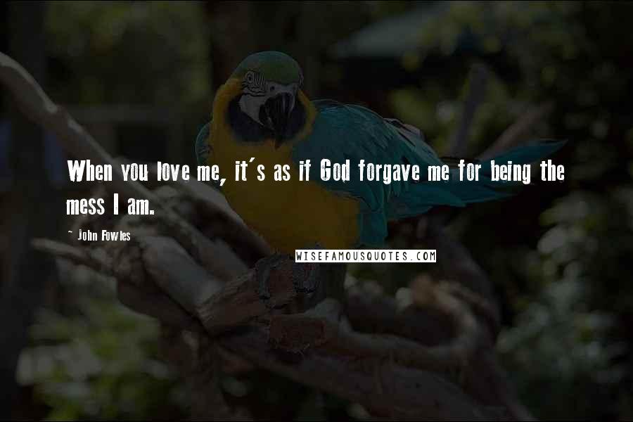 John Fowles Quotes: When you love me, it's as if God forgave me for being the mess I am.