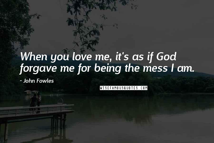 John Fowles Quotes: When you love me, it's as if God forgave me for being the mess I am.