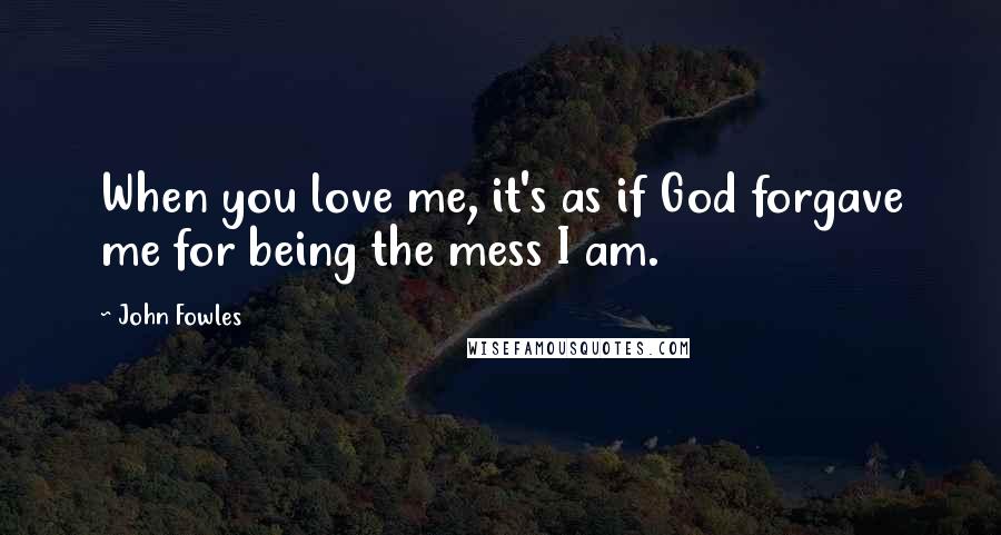 John Fowles Quotes: When you love me, it's as if God forgave me for being the mess I am.