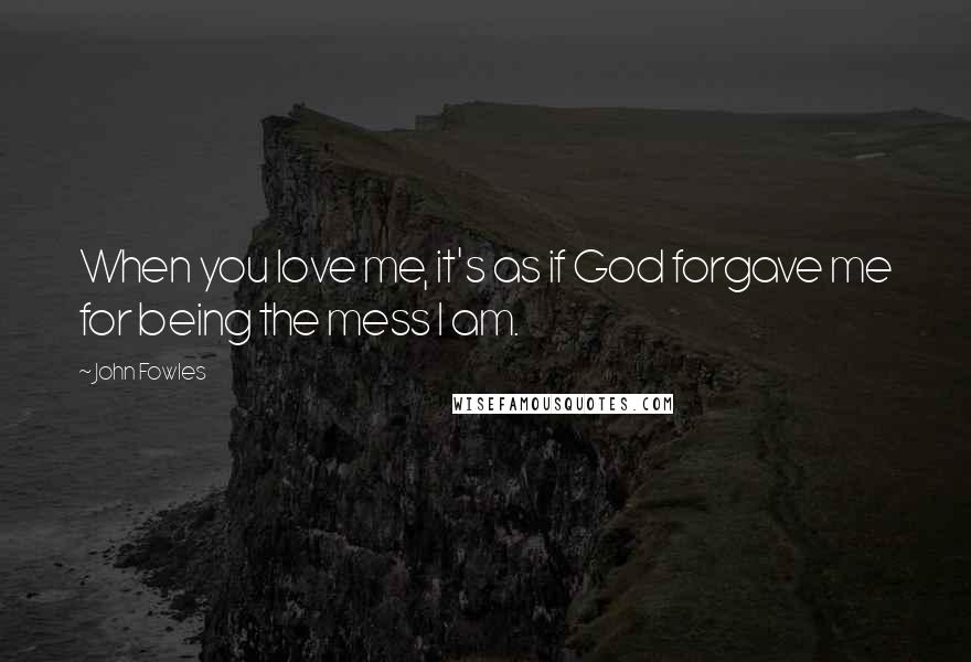 John Fowles Quotes: When you love me, it's as if God forgave me for being the mess I am.