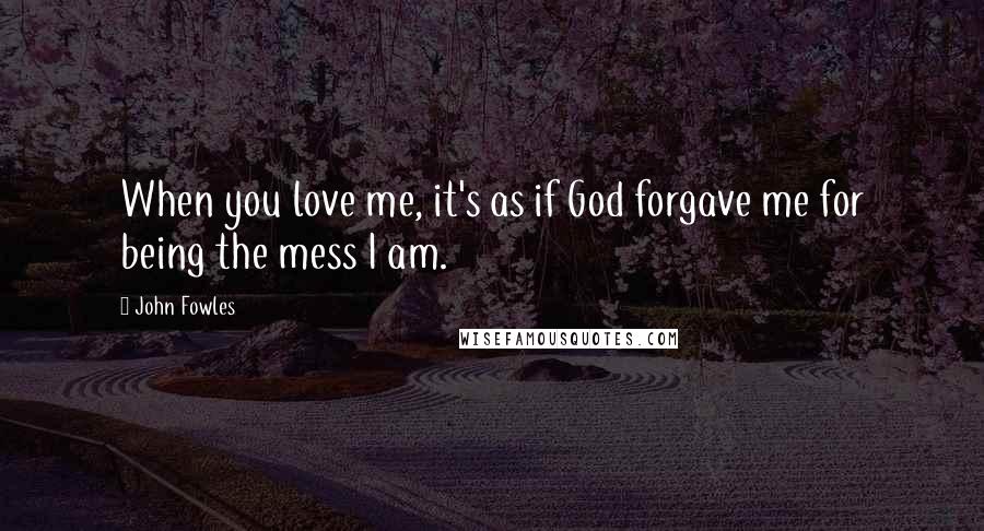 John Fowles Quotes: When you love me, it's as if God forgave me for being the mess I am.