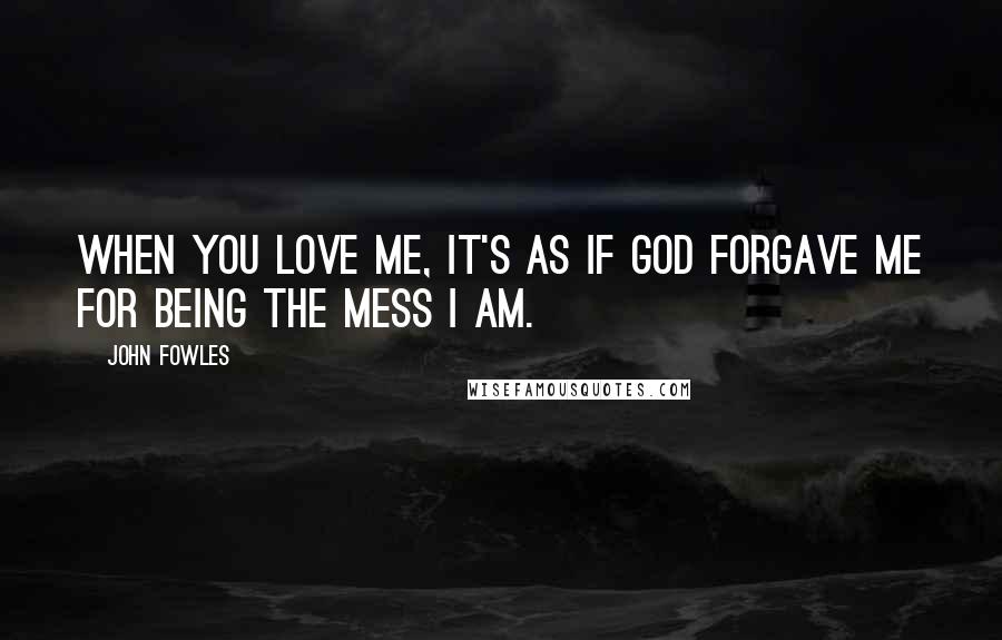 John Fowles Quotes: When you love me, it's as if God forgave me for being the mess I am.