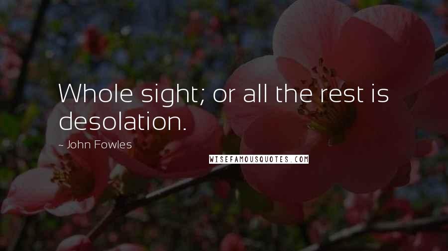 John Fowles Quotes: Whole sight; or all the rest is desolation.