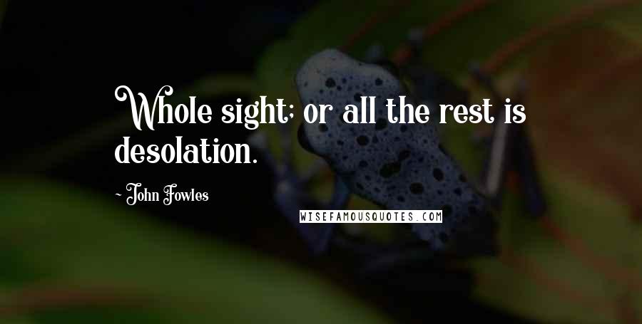 John Fowles Quotes: Whole sight; or all the rest is desolation.