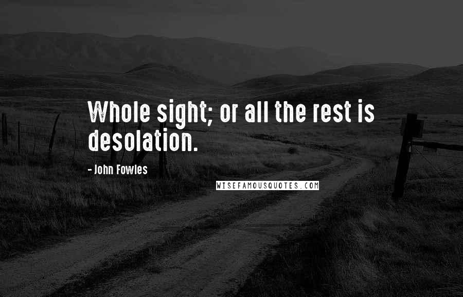 John Fowles Quotes: Whole sight; or all the rest is desolation.