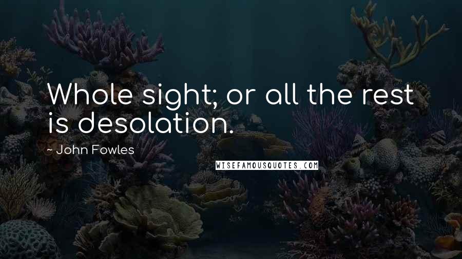 John Fowles Quotes: Whole sight; or all the rest is desolation.
