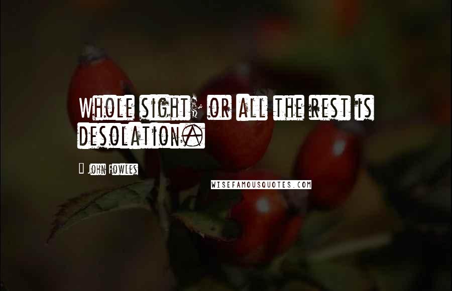 John Fowles Quotes: Whole sight; or all the rest is desolation.