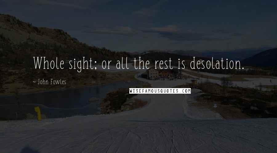 John Fowles Quotes: Whole sight; or all the rest is desolation.