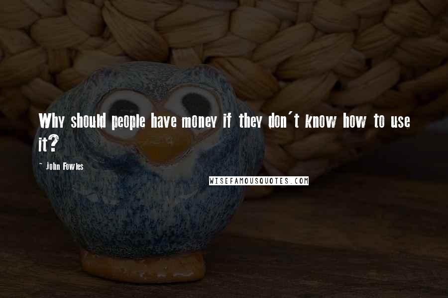 John Fowles Quotes: Why should people have money if they don't know how to use it?