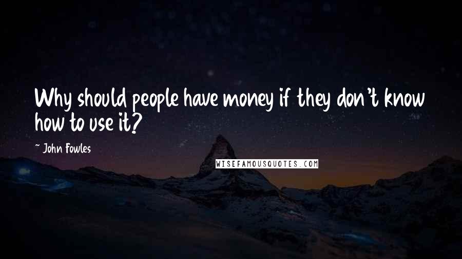 John Fowles Quotes: Why should people have money if they don't know how to use it?