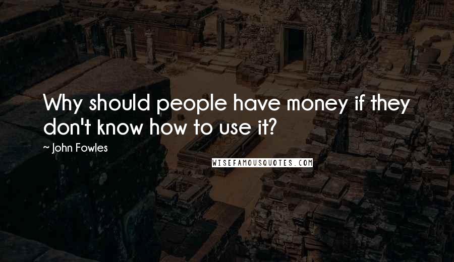 John Fowles Quotes: Why should people have money if they don't know how to use it?