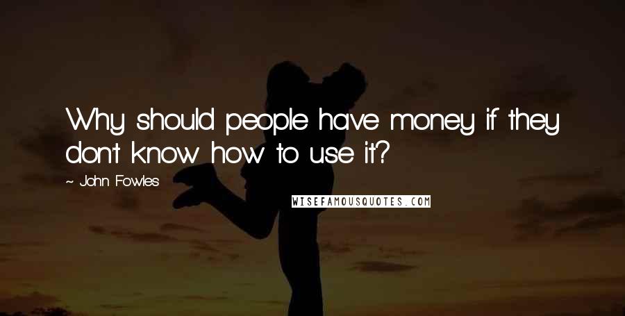 John Fowles Quotes: Why should people have money if they don't know how to use it?