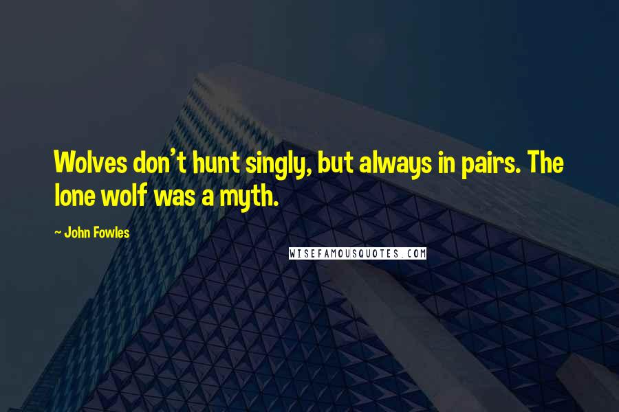 John Fowles Quotes: Wolves don't hunt singly, but always in pairs. The lone wolf was a myth.