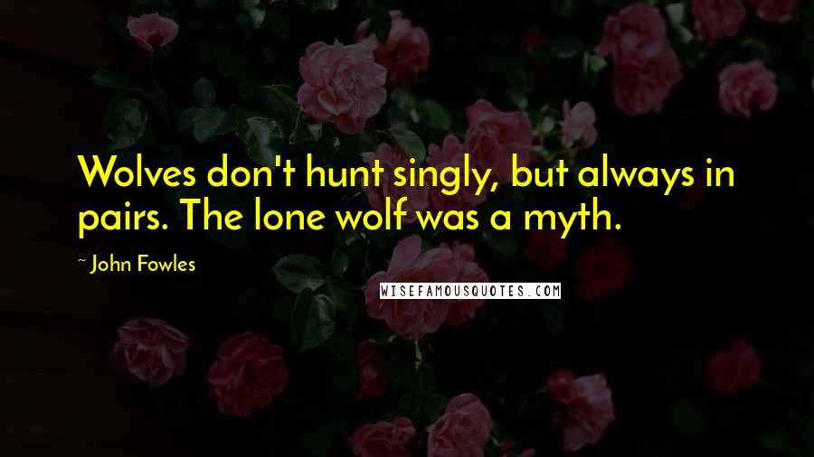 John Fowles Quotes: Wolves don't hunt singly, but always in pairs. The lone wolf was a myth.