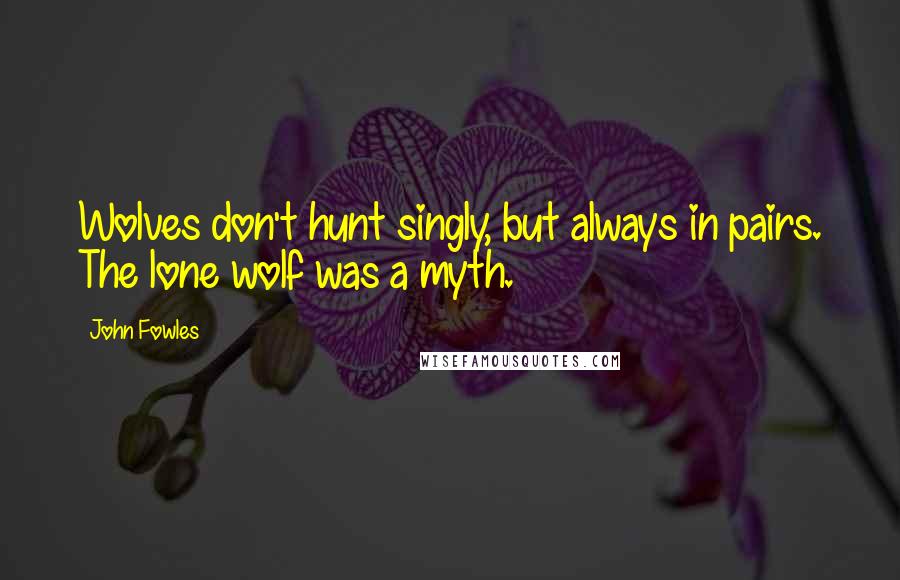 John Fowles Quotes: Wolves don't hunt singly, but always in pairs. The lone wolf was a myth.