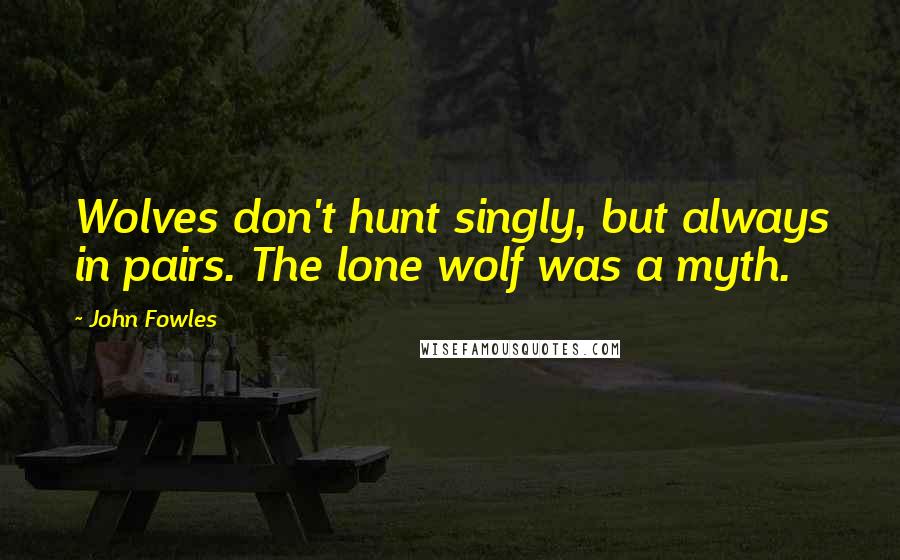 John Fowles Quotes: Wolves don't hunt singly, but always in pairs. The lone wolf was a myth.