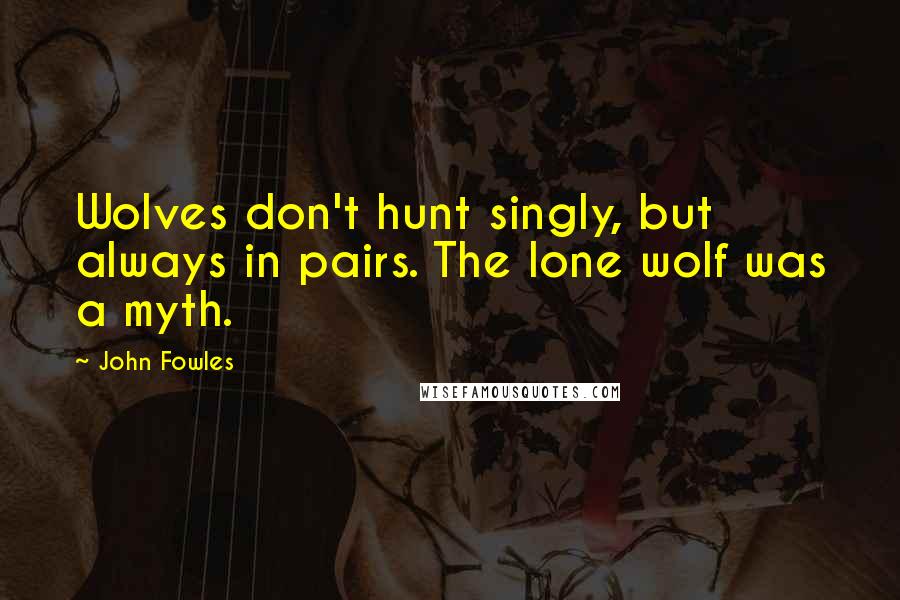 John Fowles Quotes: Wolves don't hunt singly, but always in pairs. The lone wolf was a myth.