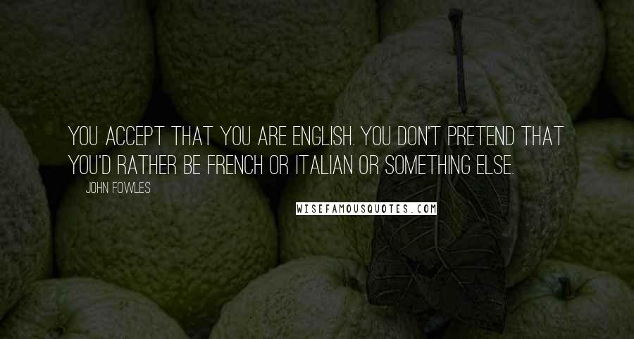 John Fowles Quotes: You accept that you are English. You don't pretend that you'd rather be French or Italian or something else.