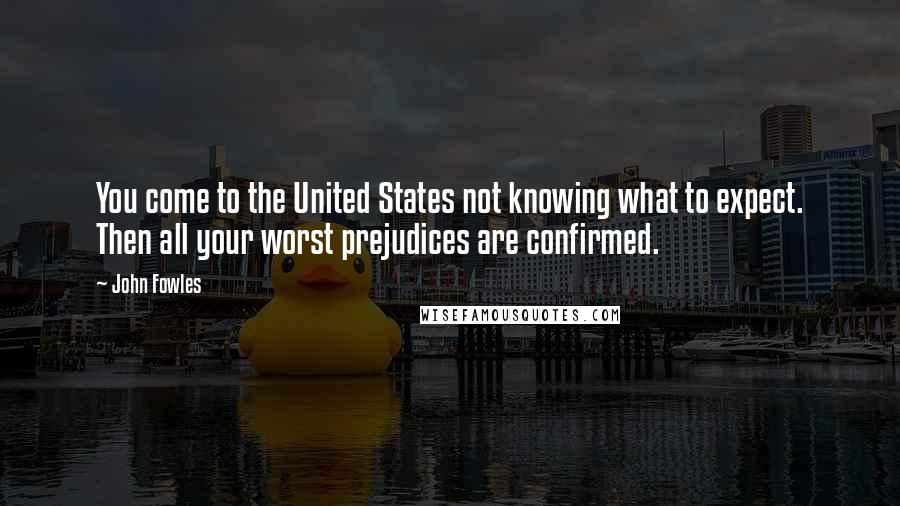 John Fowles Quotes: You come to the United States not knowing what to expect. Then all your worst prejudices are confirmed.