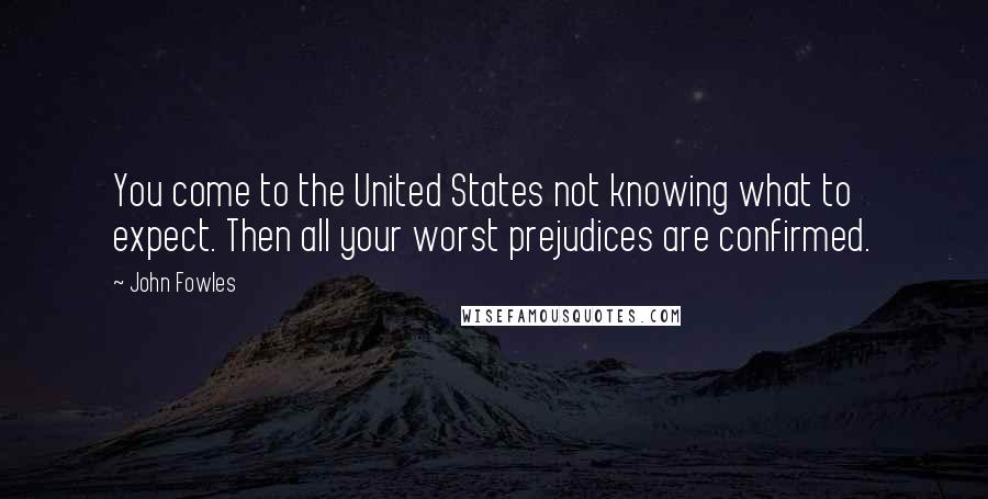 John Fowles Quotes: You come to the United States not knowing what to expect. Then all your worst prejudices are confirmed.