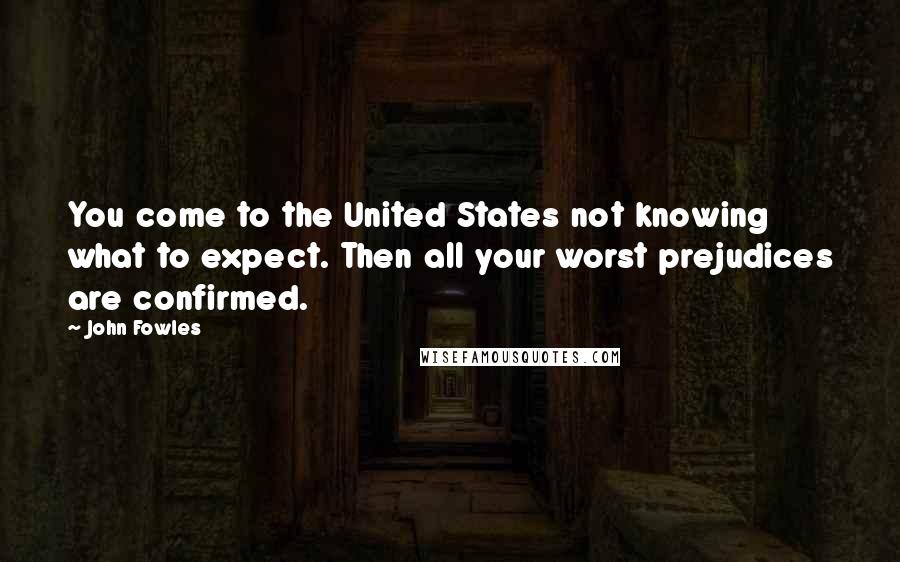 John Fowles Quotes: You come to the United States not knowing what to expect. Then all your worst prejudices are confirmed.