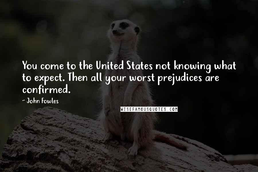 John Fowles Quotes: You come to the United States not knowing what to expect. Then all your worst prejudices are confirmed.