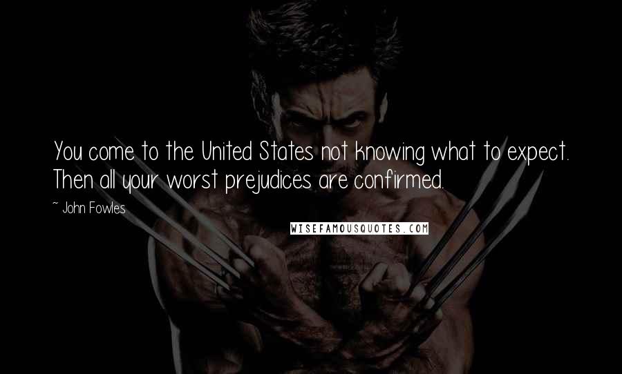 John Fowles Quotes: You come to the United States not knowing what to expect. Then all your worst prejudices are confirmed.