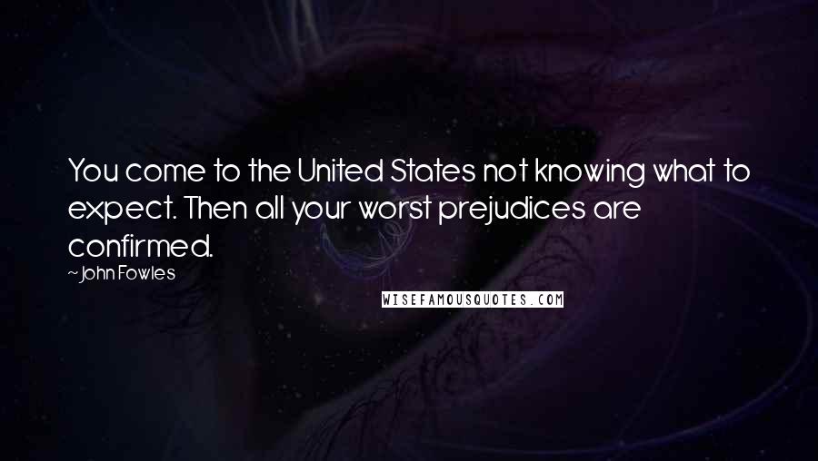 John Fowles Quotes: You come to the United States not knowing what to expect. Then all your worst prejudices are confirmed.