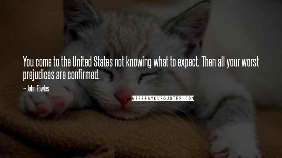 John Fowles Quotes: You come to the United States not knowing what to expect. Then all your worst prejudices are confirmed.