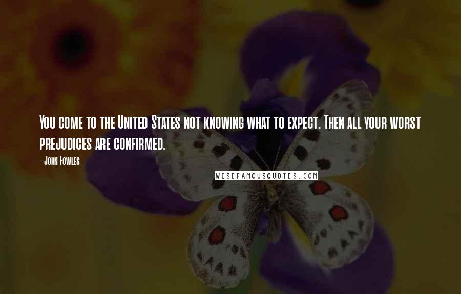 John Fowles Quotes: You come to the United States not knowing what to expect. Then all your worst prejudices are confirmed.