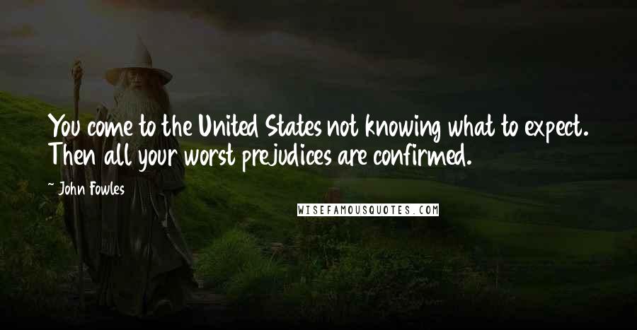 John Fowles Quotes: You come to the United States not knowing what to expect. Then all your worst prejudices are confirmed.