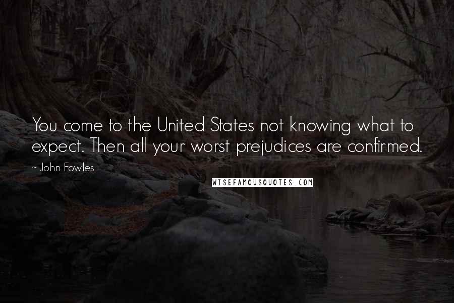 John Fowles Quotes: You come to the United States not knowing what to expect. Then all your worst prejudices are confirmed.