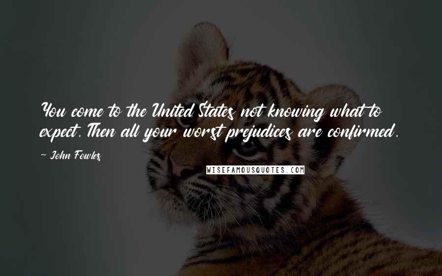 John Fowles Quotes: You come to the United States not knowing what to expect. Then all your worst prejudices are confirmed.