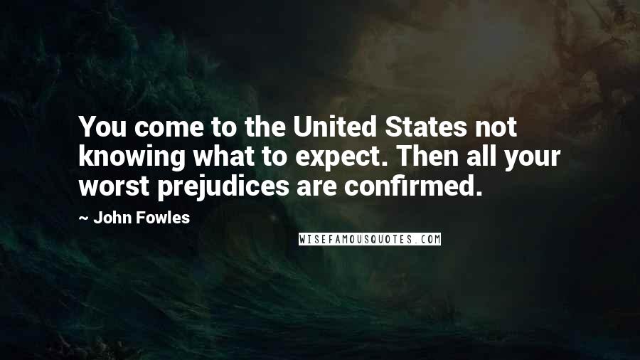 John Fowles Quotes: You come to the United States not knowing what to expect. Then all your worst prejudices are confirmed.