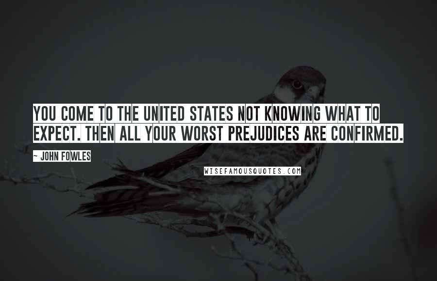 John Fowles Quotes: You come to the United States not knowing what to expect. Then all your worst prejudices are confirmed.