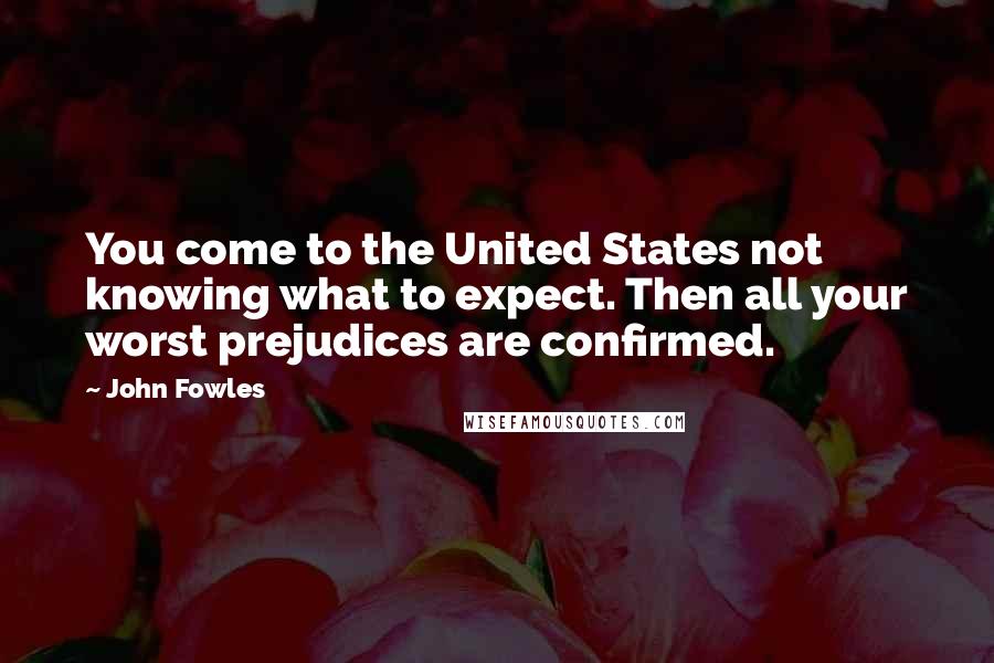 John Fowles Quotes: You come to the United States not knowing what to expect. Then all your worst prejudices are confirmed.