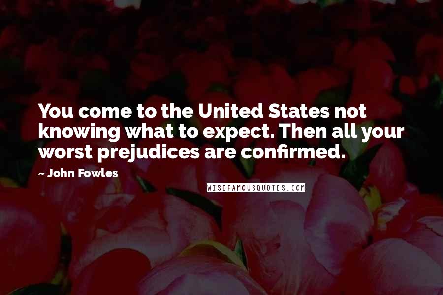 John Fowles Quotes: You come to the United States not knowing what to expect. Then all your worst prejudices are confirmed.