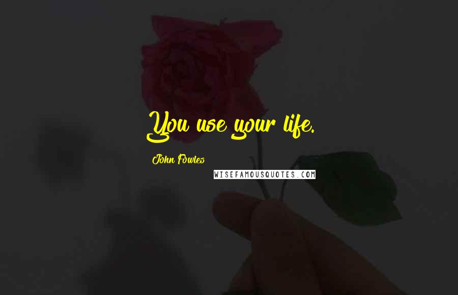 John Fowles Quotes: You use your life.