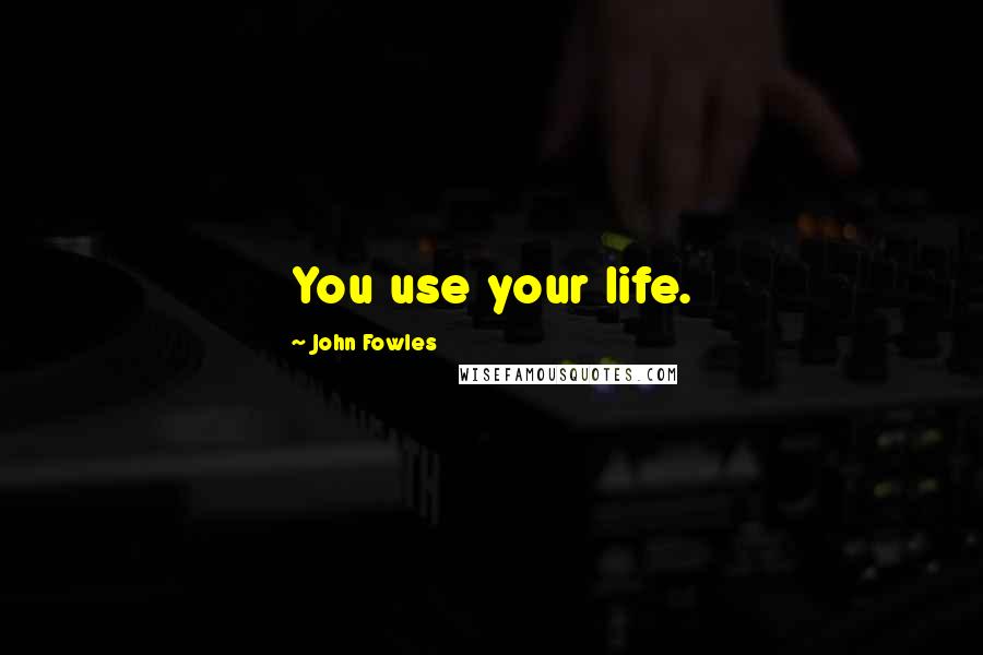 John Fowles Quotes: You use your life.