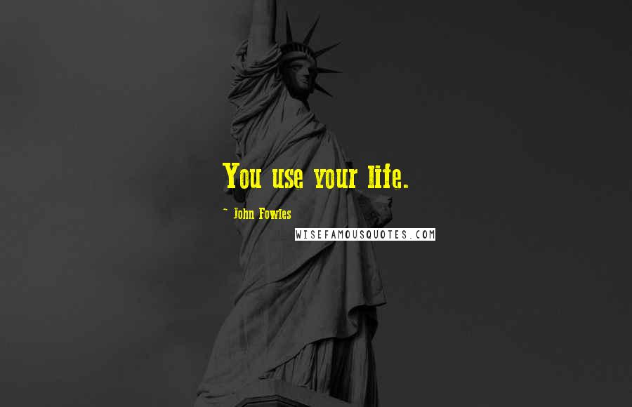 John Fowles Quotes: You use your life.