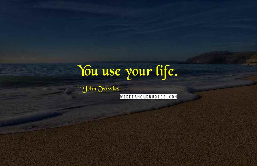 John Fowles Quotes: You use your life.