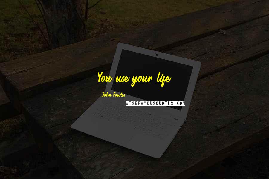 John Fowles Quotes: You use your life.