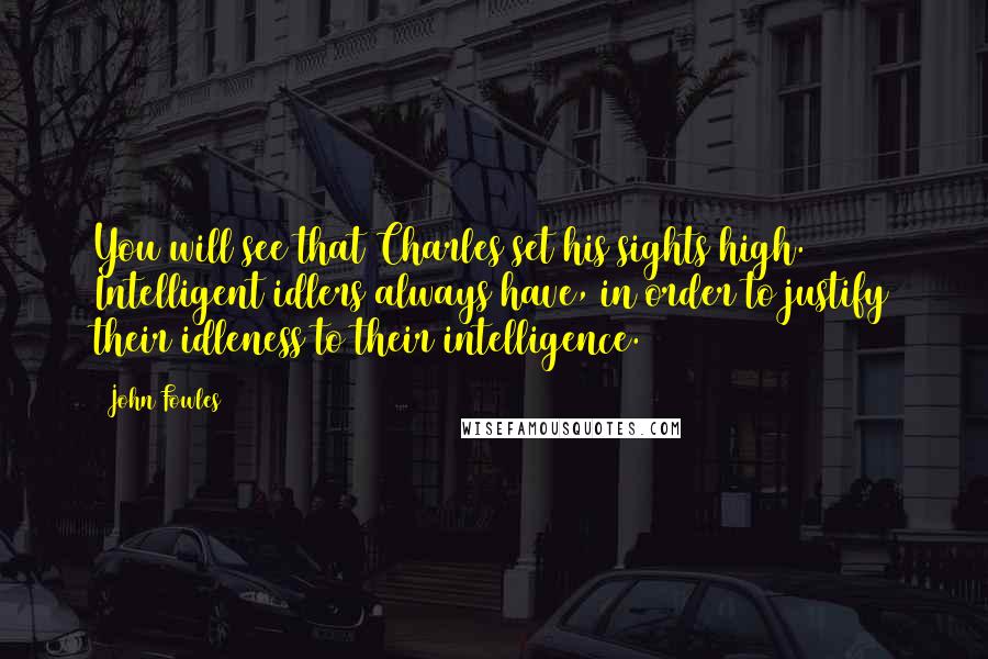 John Fowles Quotes: You will see that Charles set his sights high. Intelligent idlers always have, in order to justify their idleness to their intelligence.
